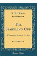 The Sparkling Cup: A Temperance Drama, in Five Acts (Classic Reprint): A Temperance Drama, in Five Acts (Classic Reprint)