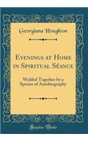 Evenings at Home in Spiritual Sï¿½ance: Welded Together by a Species of Autobiography (Classic Reprint): Welded Together by a Species of Autobiography (Classic Reprint)