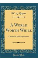 A World Worth While: A Record of Auld Acquaintance (Classic Reprint): A Record of Auld Acquaintance (Classic Reprint)