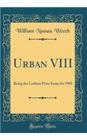 Urban VIII: Being the Lothian Prize Essay for 1903 (Classic Reprint)