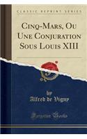 Cinq-Mars, Ou Une Conjuration Sous Louis XIII (Classic Reprint)