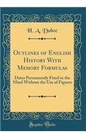 Outlines of English History with Memory Formulas: Dates Permanently Fixed in the Mind Without the Use of Figures (Classic Reprint)