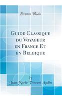 Guide Classique Du Voyageur En France Et En Belgique (Classic Reprint)