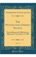 The Pennsylvania-German Society, Vol. 17: Proceedings and Addresses at Allentown, November 2, 1906 (Classic Reprint)