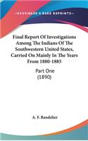 Final Report Of Investigations Among The Indians Of The Southwestern United States, Carried On Mainly In The Years From 1880-1885: Part One (1890)