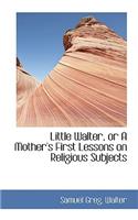 Little Walter, or a Mother's First Lessons on Religious Subjects