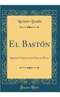El BastÃ³n: Juguete CÃ³mico En Un Acto, En Prosa (Classic Reprint)