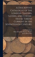 Descriptive Catalogue of the London Traders, Tavern, and Coffee-house Tokens Current in the Seventeenth Century;