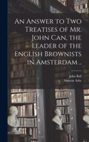 Answer to Two Treatises of Mr. John Can, the Leader of the English Brownists in Amsterdam ..