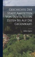 Geschichte der Stadt Amstetten von den ältesten Zeiten bis auf die Gegenwart.