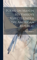 Poems on Man in his Varioys Aspects Under the American Republic