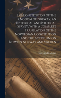 Constitution of the Kingdom of Norway, an Historical and Political Survey, With a Complete Translation of the Norwegian Constitution and the Act of Union Between Norway and Sweden