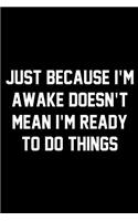 Just Because I'm Awake Doesn't Mean I'm Ready To Do Things