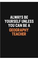 Always Be Yourself Unless You can Be A Geography Teacher