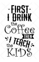 First I Drink The Coffee Then I Teach The Kids