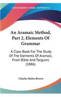 Aramaic Method, Part 2, Elements Of Grammar: A Class Book For The Study Of The Elements Of Aramaic, From Bible And Targums (1886)