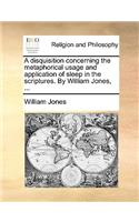 A Disquisition Concerning the Metaphorical Usage and Application of Sleep in the Scriptures. by William Jones, ...