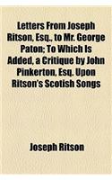 Letters from Joseph Ritson, Esq., to Mr. George Paton; To Which Is Added, a Critique by John Pinkerton, Esq. Upon Ritson's Scotish Songs