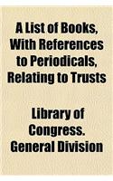 A List of Books, with References to Periodicals, Relating to Trusts