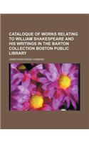 Cataloque of Works Relating to William Shakespeare and His Writings in the Barton Collection Boston Public Library