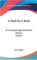 A Fool On A Roof: Et In Arcadia Ego, And Other Stories (1910)