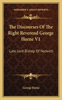 The Discourses Of The Right Reverend George Horne V1: Late Lord Bishop Of Norwich(English)