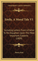 Emily, A Moral Tale V1: Including Letters From A Father To His Daughter, Upon The Most Important Subjects (1809)