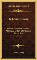 Technical Training: Being A Suggestive Sketch Of A National System Of Industrial Instruction (1874)