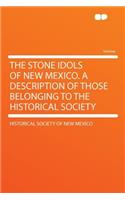 The Stone Idols of New Mexico. a Description of Those Belonging to the Historical Society