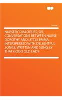 Nursery Dialogues, Or, Conversations Between Nurse Dorothy and Little Emma: Interspersed with Delightful Songs, Written and Sung by That Good Old Lady