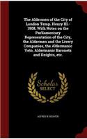 The Aldermen of the City of London Temp. Henry III.-1908. With Notes on the Parliamentary Representation of the City, the Aldermen and the Livery Companies, the Aldermanic Veto, Aldermanic Baronets and Knights, etc.