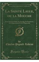 La Sainte Ligue, Ou La Mouche, Vol. 1: Pour Servir de Suite Aux Annales Du Fanatisme, de la Superstition Et de L'Hypocrisie (Classic Reprint)