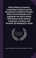 Church Music in America, Comprising its History and its Peculiarities at Different Periods, With Cursory Remarks on its Legitimate use and its Abuse; With Notices of the Schools, Composers, Teachers, and Societies. By Nathaniel D. Gould