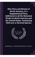 New Flora and Botany of North America, or a Supplemental Flora, Additional to all the Botanical Works on North America and the United States. Containing 1000 new or Revised Species