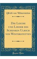 Die Leiche Und Lieder Des Schenken Ulrich Von Winterstetten (Classic Reprint)