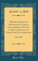 Mémoire Adressé Par Monseigneur Taché Au Gouvernement d'Ottawa Au Sujet Des Écoles Du Nord-Ouest Et de Manitoba: Mars 1894 (Classic Reprint)