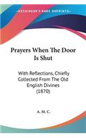 Prayers When The Door Is Shut: With Reflections, Chiefly Collected From The Old English Divines (1870)