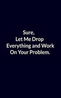 Sure, Let Me Drop Everything and Work On Your Problem.: Lined Notebook, Motivational Gift, 120 Pages. 6 in x 9 in Cover.