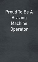 Proud To Be A Brazing Machine Operator: Lined Notebook For Men, Women And Co Workers