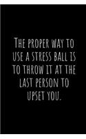 The Proper Way to Use a Stress Ball Is to Throw It at the Last Person to Upset You.: A Wide Ruled Notebook, Journal