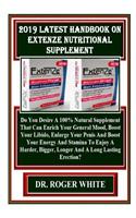 2019 Latest Handbook on Extenze Nutritional Supplement: Do You Desire a 100% Natural Supplement That Can Enrich Your General Mood, Boost Your Libido, Enlarge Your Penis and Boost Your Energy and Stamina to Enjoy a Harder, Bigger, Longer and a Long 