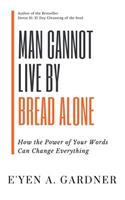 Man Cannot Live By Bread Alone: How the Power of Your Words Can Change Everything