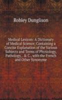 Medical Lexicon: A Dictionary of Medical Science; Containing a Concise Explanation of the Various Subjects and Terms of Physiology, Pathology, . & C., with the French and Other Synonyme