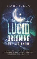 Lucid Dreaming for Beginners: What You Need to Know About Controlling Your Dreams to Improve Your Sleep and Creativity(Astral Travel and Dreams)