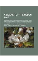 A   Quaker of the Olden Time; Being a Memoir of John Roberts, by His Son, Daniel Roberts, with Particulars of the Roberts Family Collected from Origin