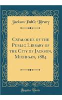 Catalogue of the Public Library of the City of Jackson, Michigan, 1884 (Classic Reprint)