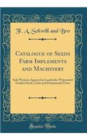 Catalogue of Seeds Farm Implements and Machinery: Sole Western Agency for Landreths' Warranted Garden Seeds, Fruit and Ornamental Trees (Classic Reprint)