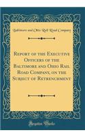 Report of the Executive Officers of the Baltimore and Ohio Rail Road Company, on the Subject of Retrenchment (Classic Reprint)