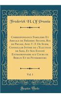 Correspondance Familiere Et Amicale de FrÃ©deric Second, Roi de Prusse, Avec U. F. de Suhm, Conseiller Intime de l'Electeur de Saxe, Et Son EnvoyÃ© Extraordinaire Aux Cours de Berlin Et de Petersbourg, Vol. 1 (Classic Reprint)