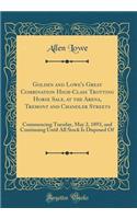 Golden and Lowe's Great Combination High-Class Trotting Horse Sale, at the Arena, Tremont and Chandler Streets: Commencing Tuesday, May 2, 1893, and Continuing Until All Stock Is Disposed Of (Classic Reprint)